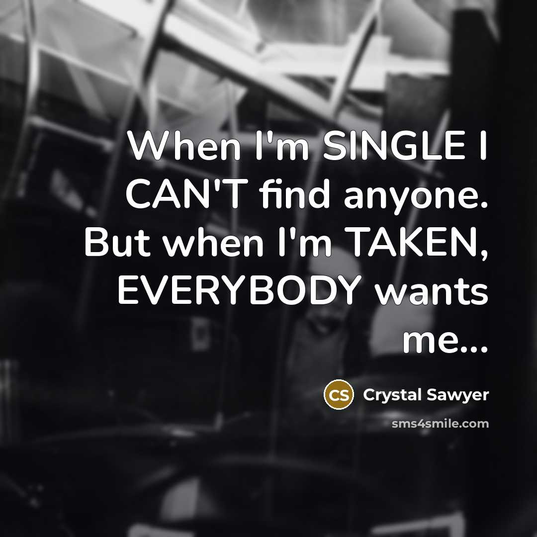 “When I'm SINGLE I CAN'T find anyone. But when I'm TAKEN, EVERYBODY wants me...” quote by Crystal Sawyer