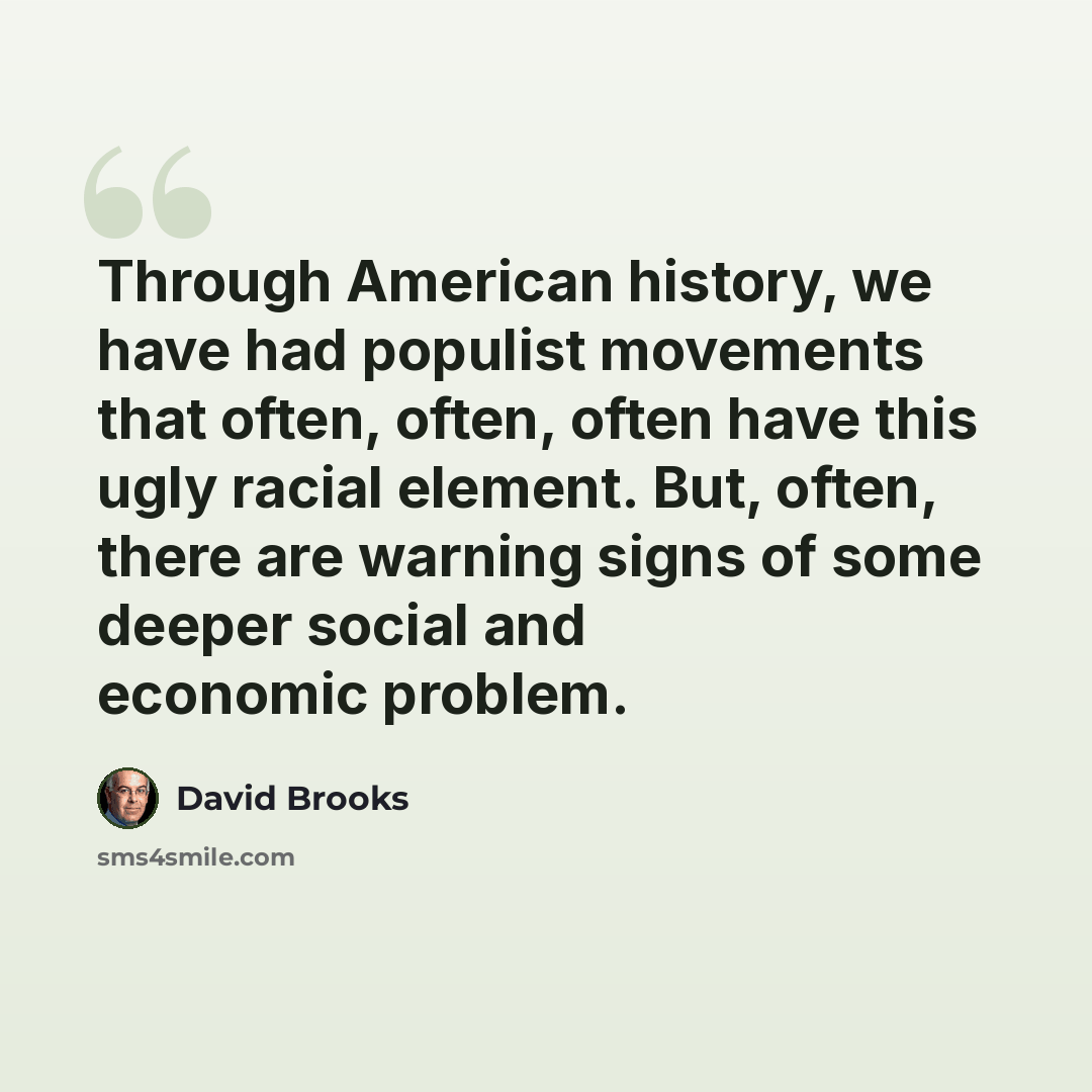 “Through American history, we have had populist movements that often, often, often have this ugly racial element. But, often, there are warning signs of some deeper social and economic problem.” quote by David Brooks