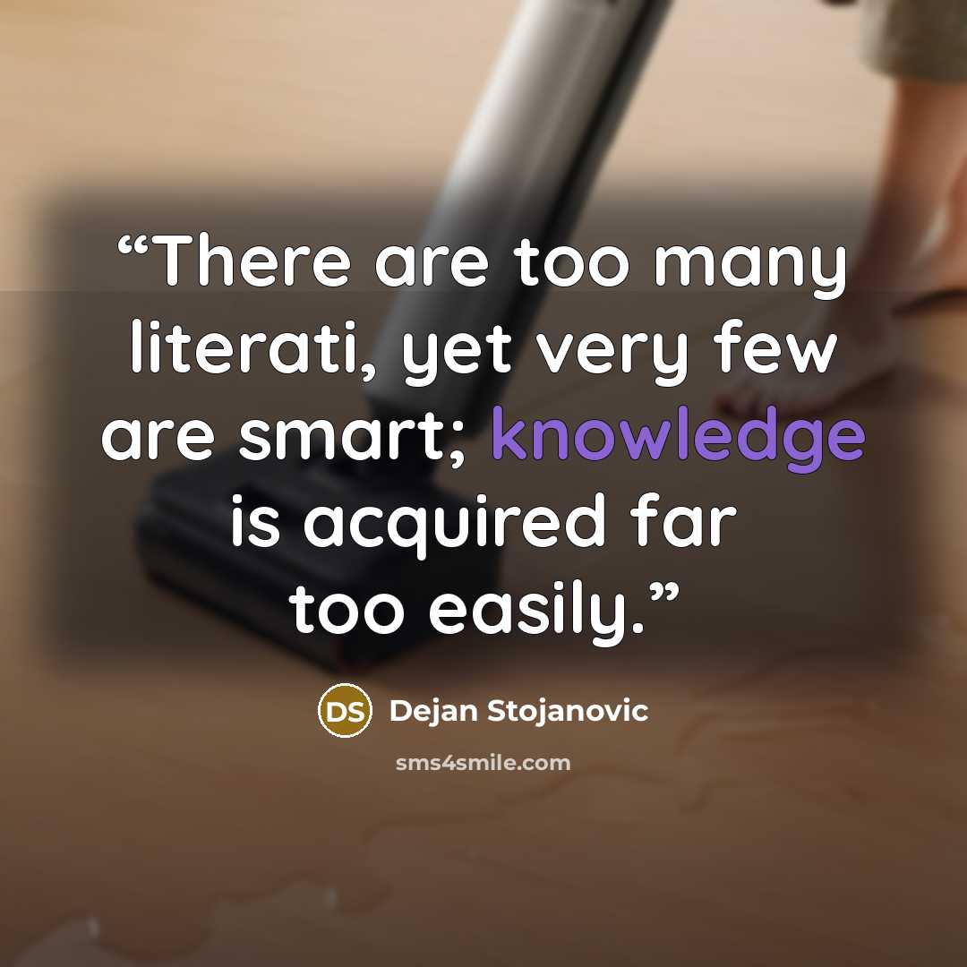 “There are too many literati, yet very few are smart; knowledge is acquired far too easily.” quote by Dejan Stojanovic