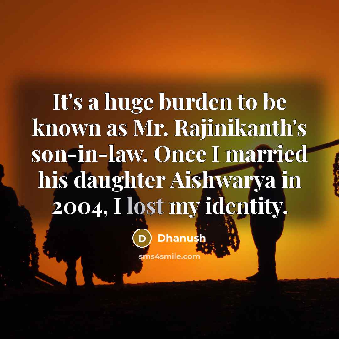 “It's a huge burden to be known as Mr. Rajinikanth's son-in-law. Once I married his daughter Aishwarya in 2004, I lost my identity.” quote by Dhanush