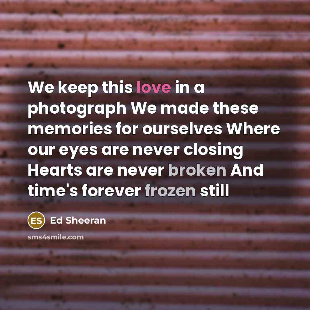 “We keep this love in a photograph We made these memories for ourselves Where our eyes are never closing Hearts are never broken And time's forever frozen still” quote by Ed Sheeran