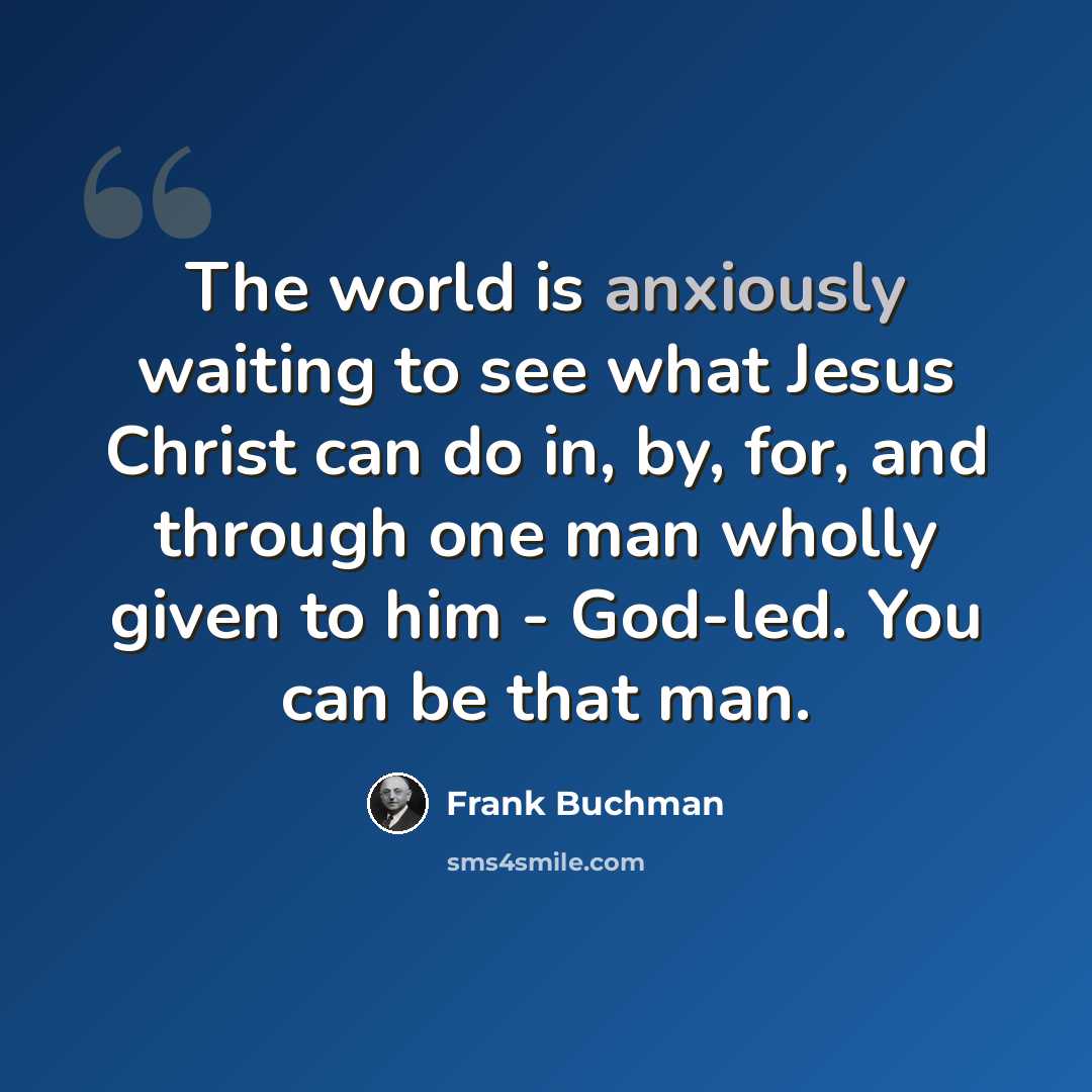 “The world is anxiously waiting to see what Jesus Christ can do in, by, for, and through one man wholly given to him - God-led. You can be that man.” quote by Frank Buchman
