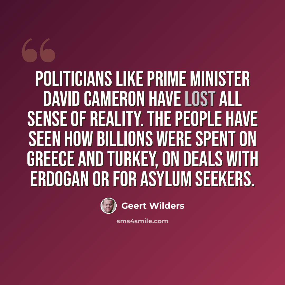 “Politicians like Prime Minister David Cameron have lost all sense of reality. The people have seen how billions were spent on Greece and Turkey, on deals with Erdogan or for asylum seekers.” quote by Geert Wilders