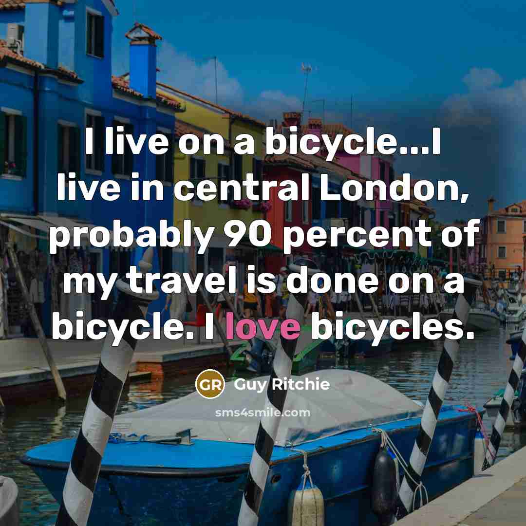 “I live on a bicycle...I live in central London, probably 90 percent of my travel is done on a bicycle. I love bicycles.” quote by Guy Ritchie