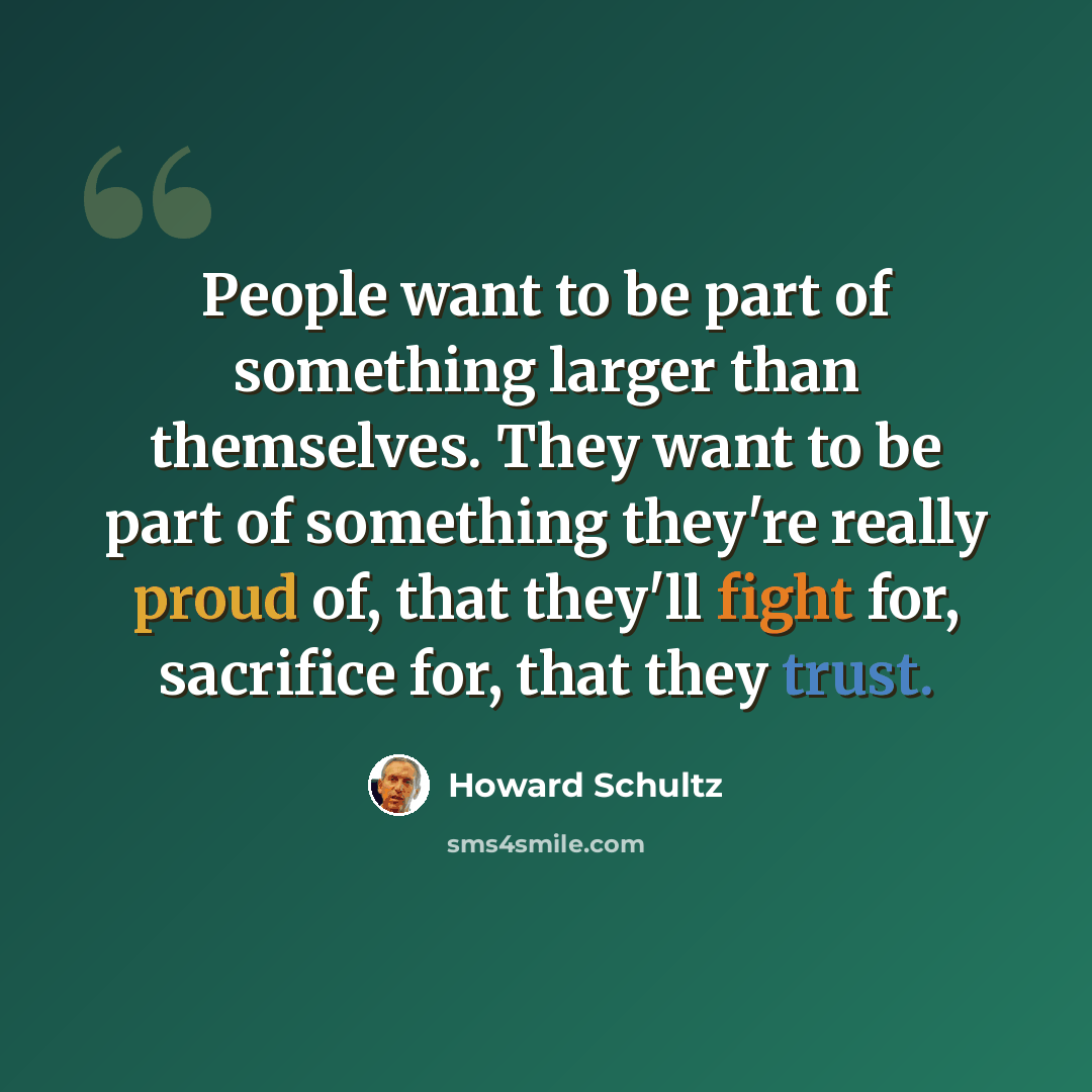 “People want to be part of something larger than themselves. They want to be part of something they're really proud of, that they'll fight for, sacrifice for, that they trust.” quote by Howard Schultz