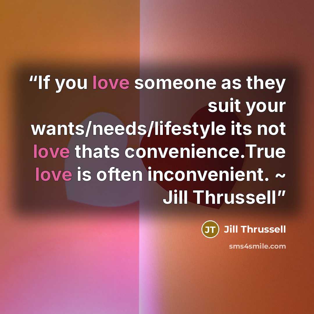 “If you love someone as they suit your wants/needs/lifestyle its not love thats convenience.True love is often inconvenient. ~ Jill Thrussell” quote by Jill Thrussell