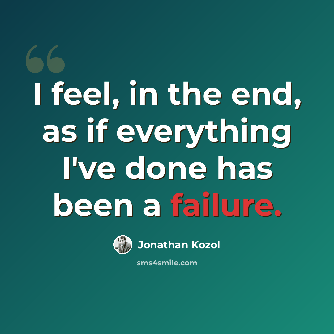 “I feel, in the end, as if everything I've done has been a failure.” quote by Jonathan Kozol