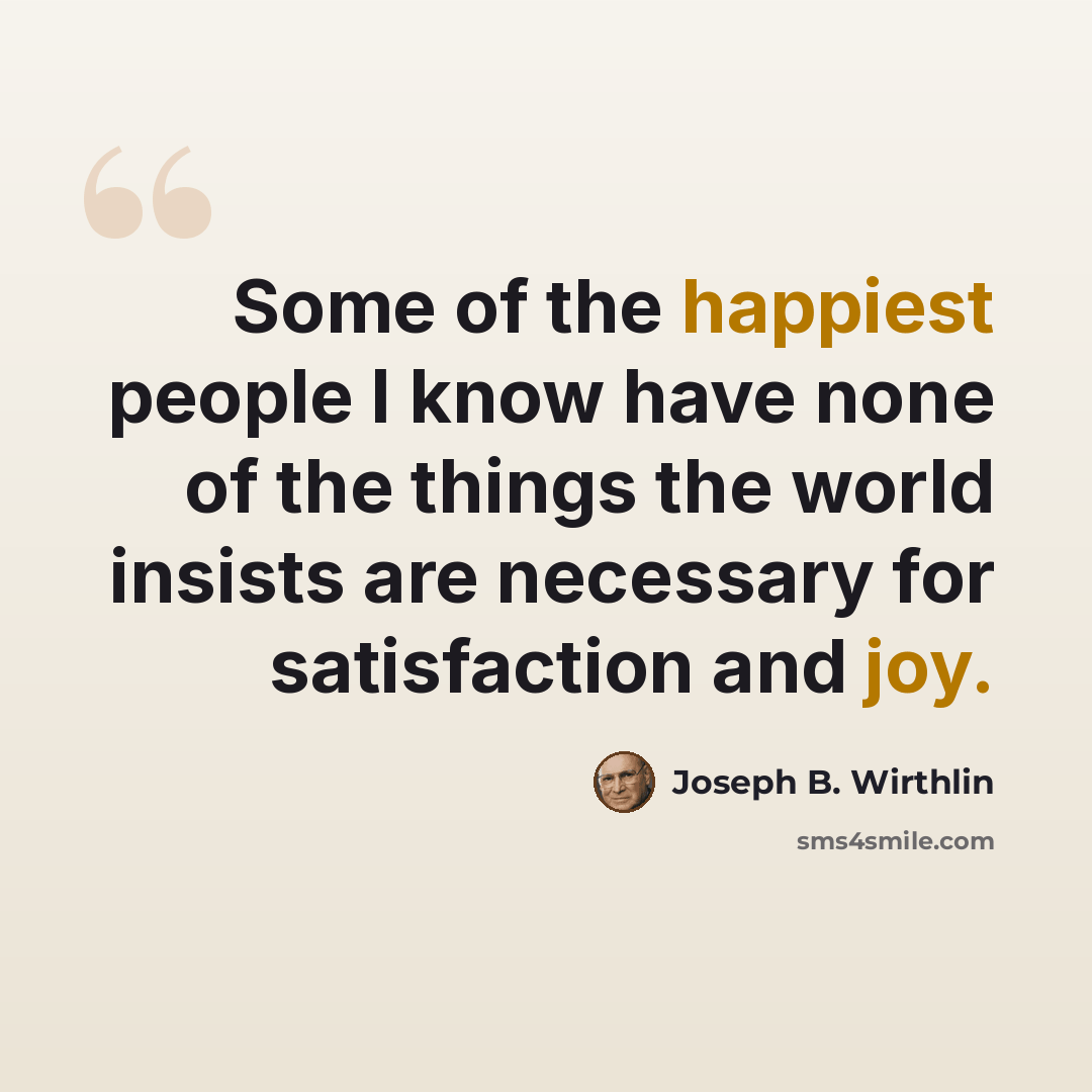 “Some of the happiest people I know have none of the things the world insists are necessary for satisfaction and joy.” quote by Joseph B. Wirthlin