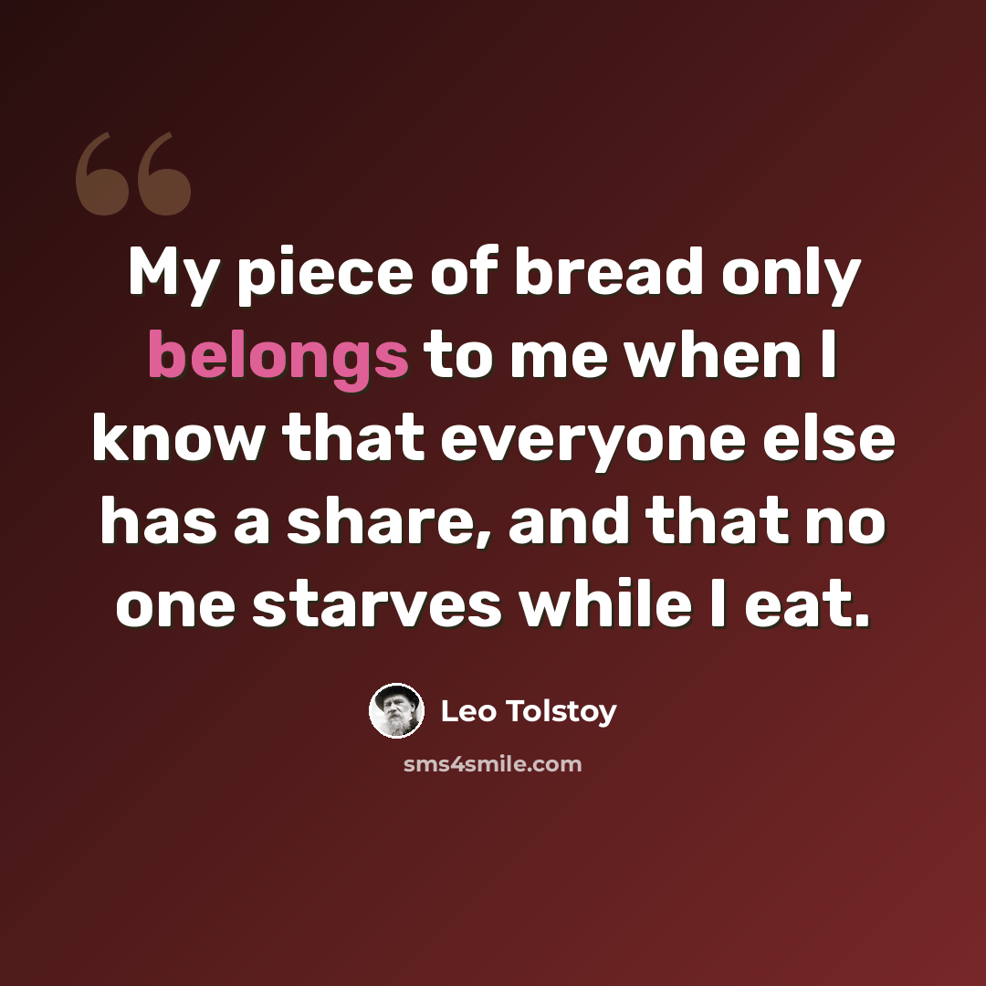 “My piece of bread only belongs to me when I know that everyone else has a share, and that no one starves while I eat.” quote by Leo Tolstoy