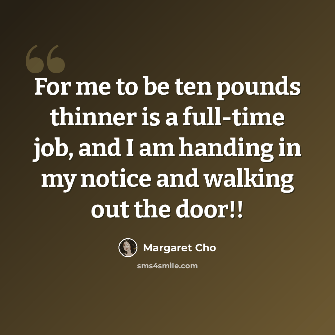 “For me to be ten pounds thinner is a full-time job, and I am handing in my notice and walking out the door!!” quote by Margaret Cho