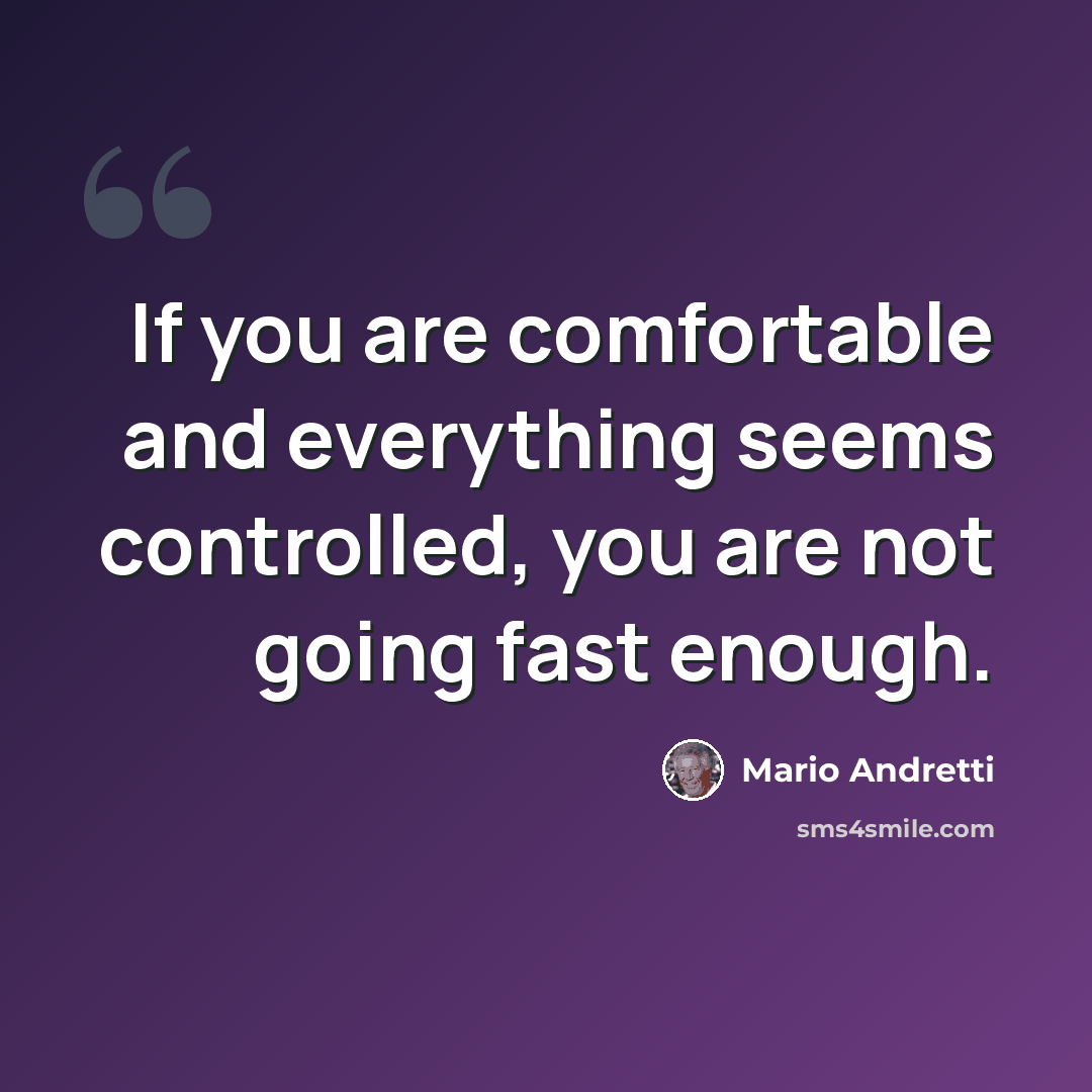 “If you are comfortable and everything seems controlled, you are not going fast enough.” quote by Mario Andretti