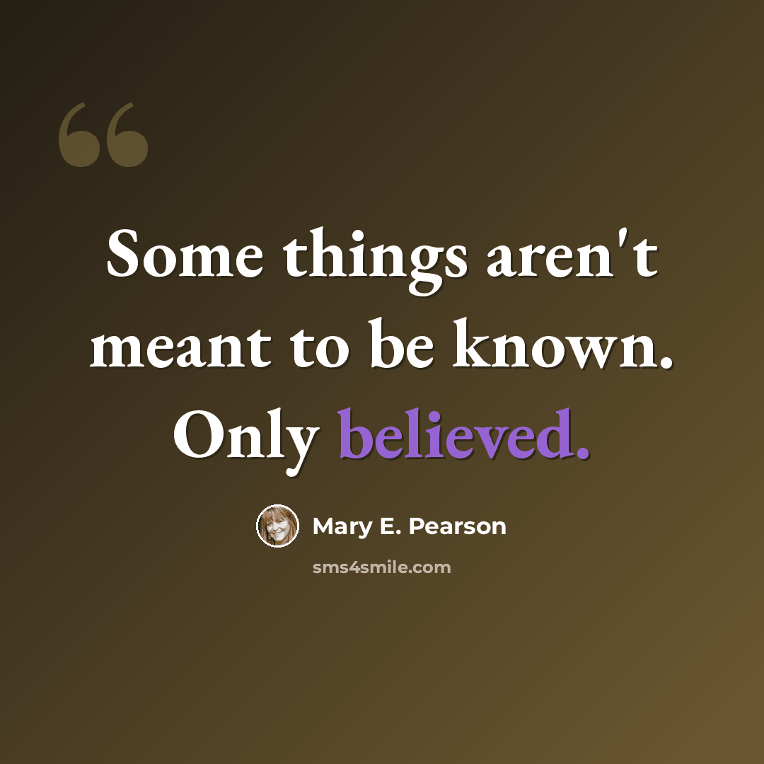 “Some things aren't meant to be known. Only believed.” quote by Mary E. Pearson