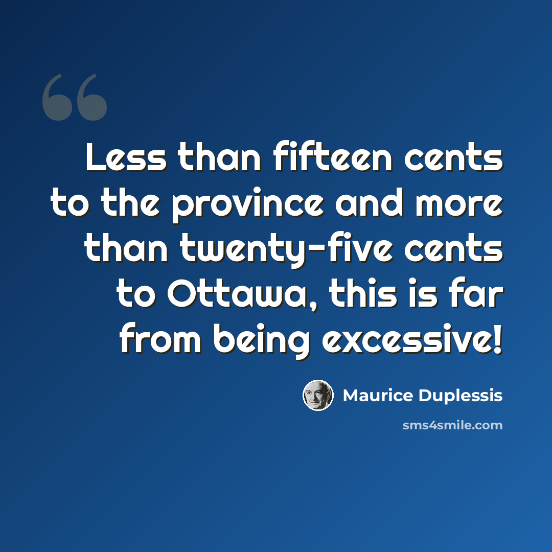 “Less than fifteen cents to the province and more than twenty-five cents to Ottawa, this is far from being excessive!” quote by Maurice Duplessis