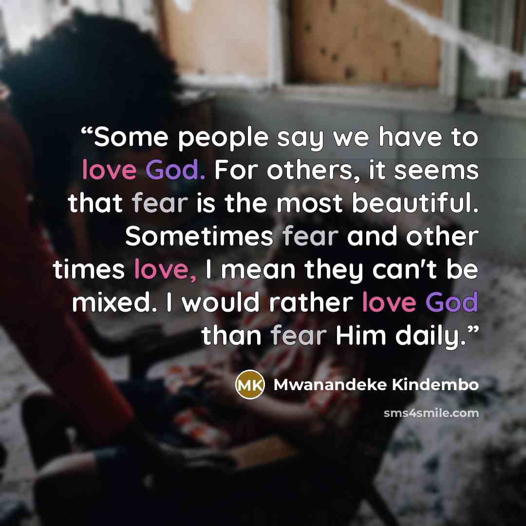 “Some people say we have to love God. For others, it seems that fear is the most beautiful. Sometimes fear and other times love, I mean they can't be mixed. I would rather love God than fear Him daily.” quote by Mwanandeke Kindembo