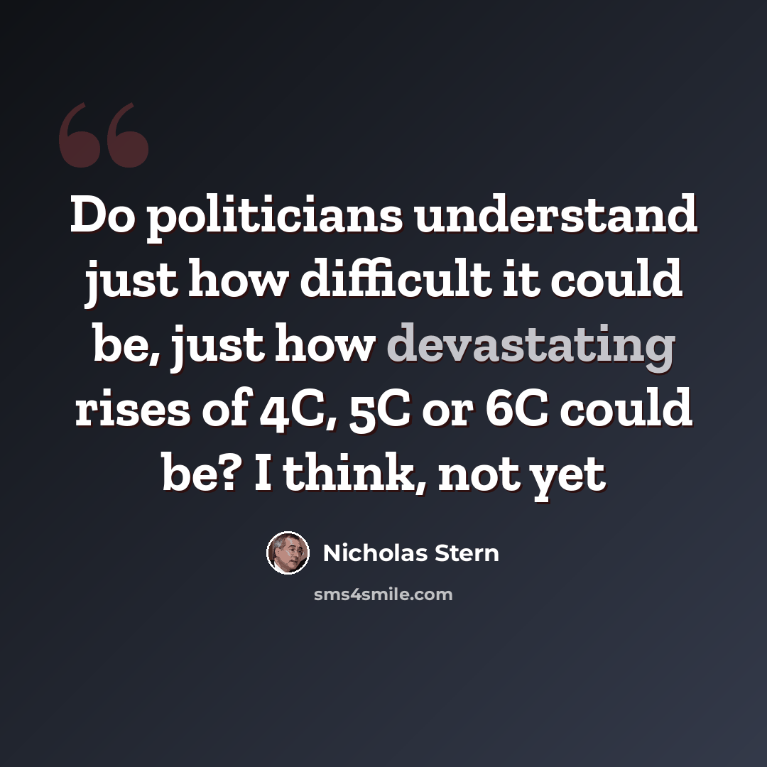 “Do politicians understand just how difficult it could be, just how devastating rises of 4C, 5C or 6C could be? I think, not yet” quote by Nicholas Stern