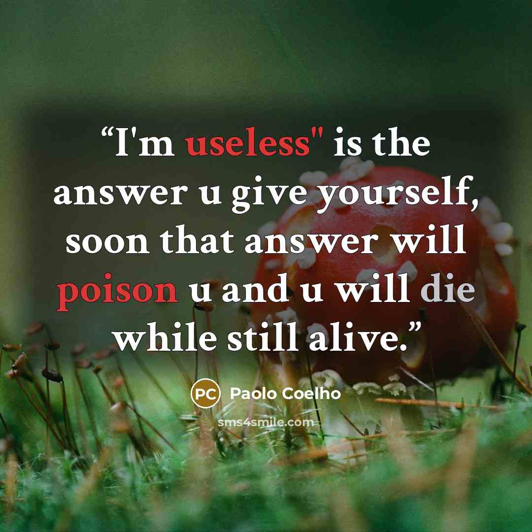 “I'm useless" is the answer u give yourself, soon that answer will poison u and u will die while still alive.” quote by Paolo Coelho