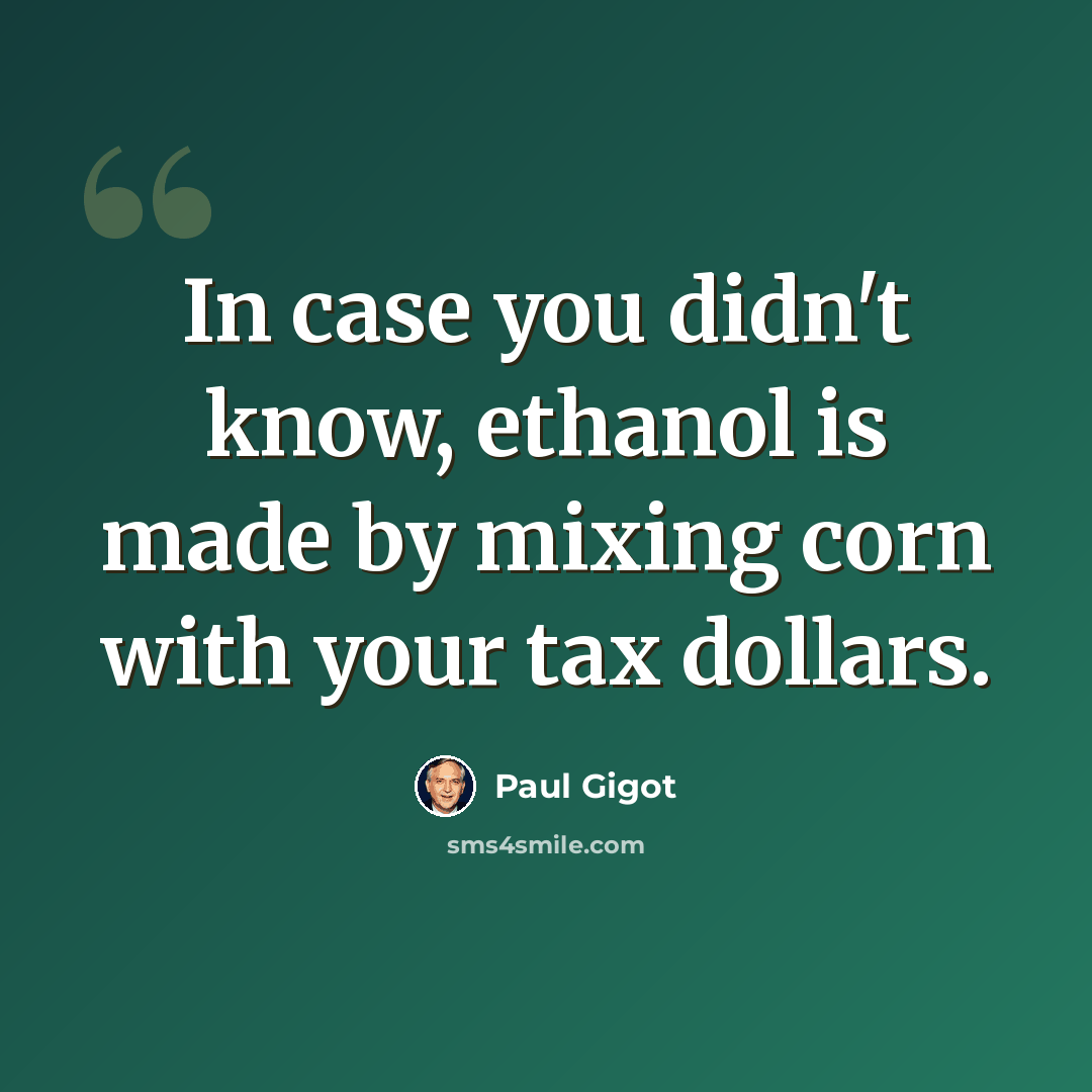 “In case you didn't know, ethanol is made by mixing corn with your tax dollars.” quote by Paul Gigot