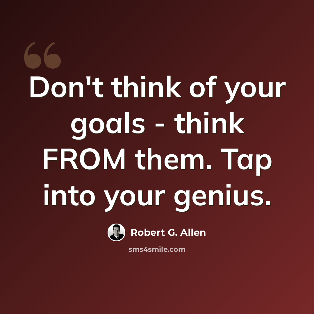 “Don't think of your goals - think FROM them. Tap into your genius.” quote by Robert G. Allen