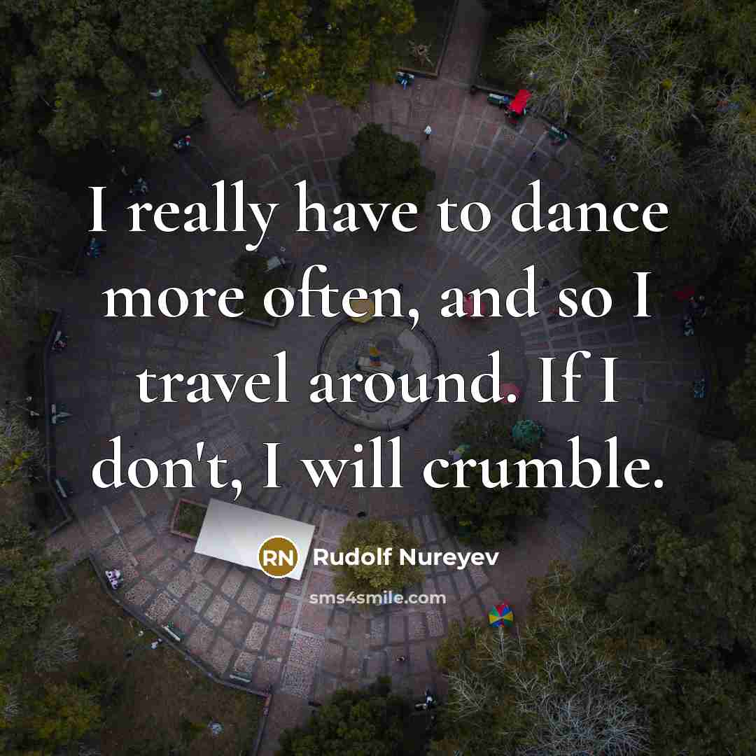 “I really have to dance more often, and so I travel around. If I don't, I will crumble.” quote by Rudolf Nureyev