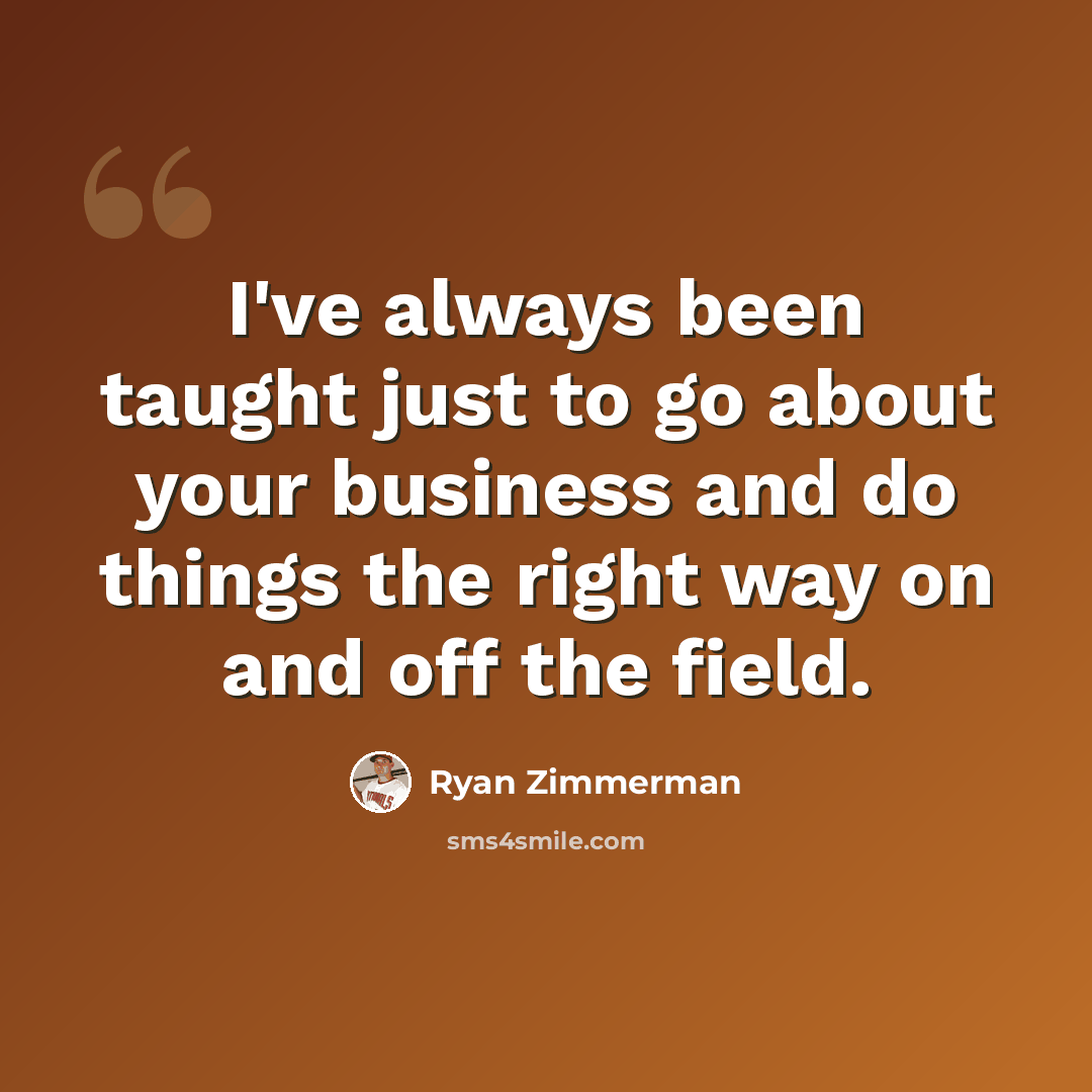 “I've always been taught just to go about your business and do things the right way on and off the field.” quote by Ryan Zimmerman