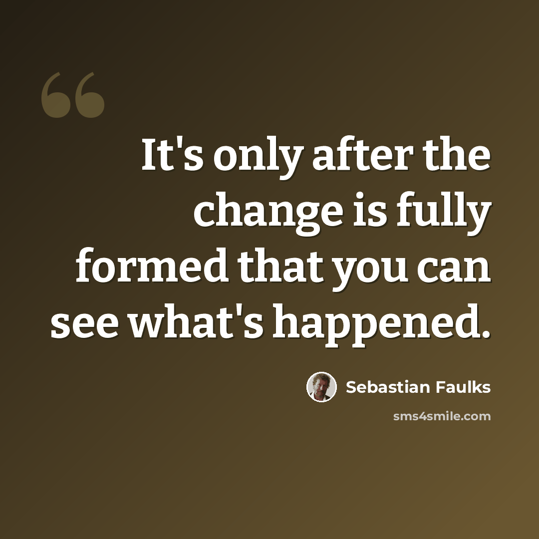 “It's only after the change is fully formed that you can see what's happened.” quote by Sebastian Faulks