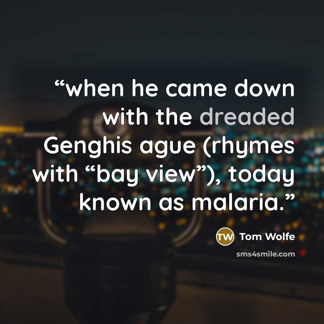 “when he came down with the dreaded Genghis ague (rhymes with “bay view”), today known as malaria.” quote by Tom Wolfe