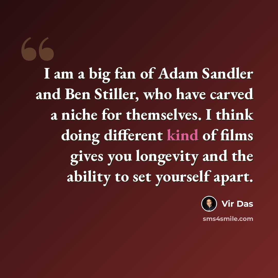 “I am a big fan of Adam Sandler and Ben Stiller, who have carved a niche for themselves. I think doing different kind of films gives you longevity and the ability to set yourself apart.” quote by Vir Das