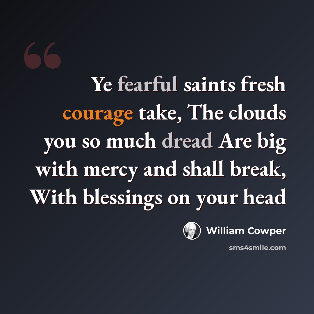 “Ye fearful saints fresh courage take, The clouds you so much dread Are big with mercy and shall break, With blessings on your head” quote by William Cowper