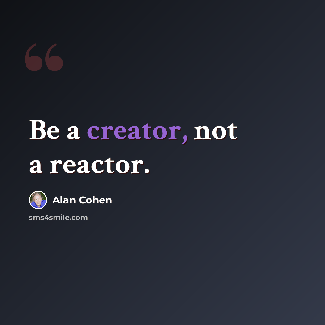 “Be a creator, not a reactor.” quote by Alan Cohen