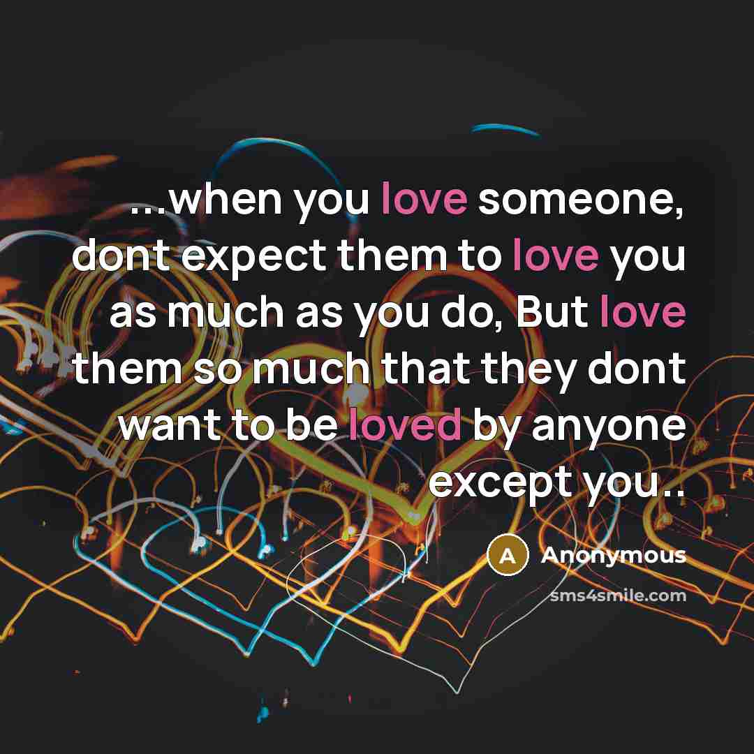 “...when you love someone, dont expect them to love you as much as you do, But love them so much that they dont want to be loved by anyone except you..” quote by Anonymous