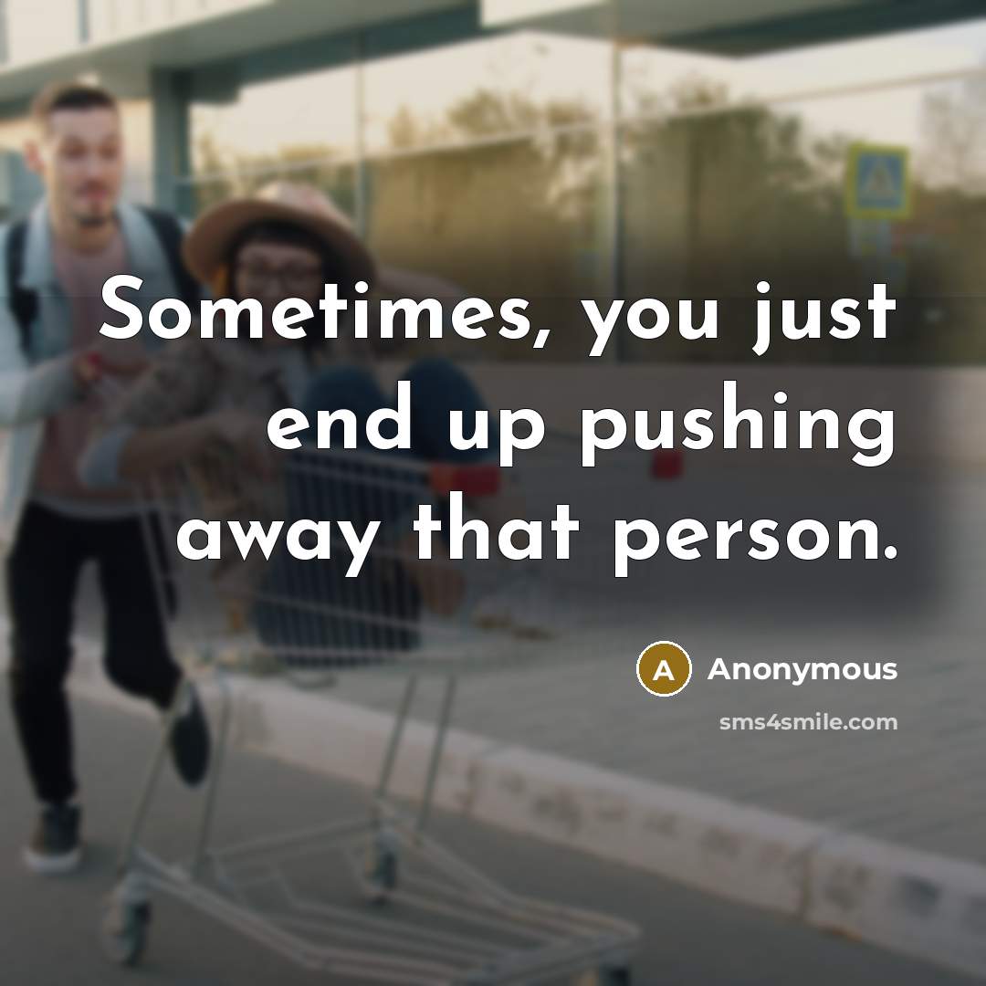 “Sometimes, you just end up pushing away that person.” quote by Anonymous