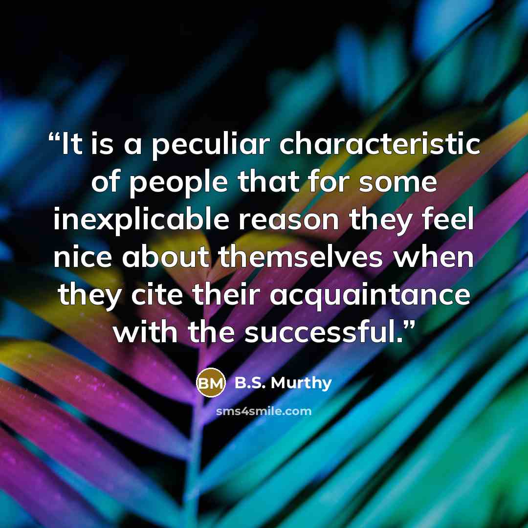“It is a peculiar characteristic of people that for some inexplicable reason they feel nice about themselves when they cite their acquaintance with the successful.” quote by B.S. Murthy