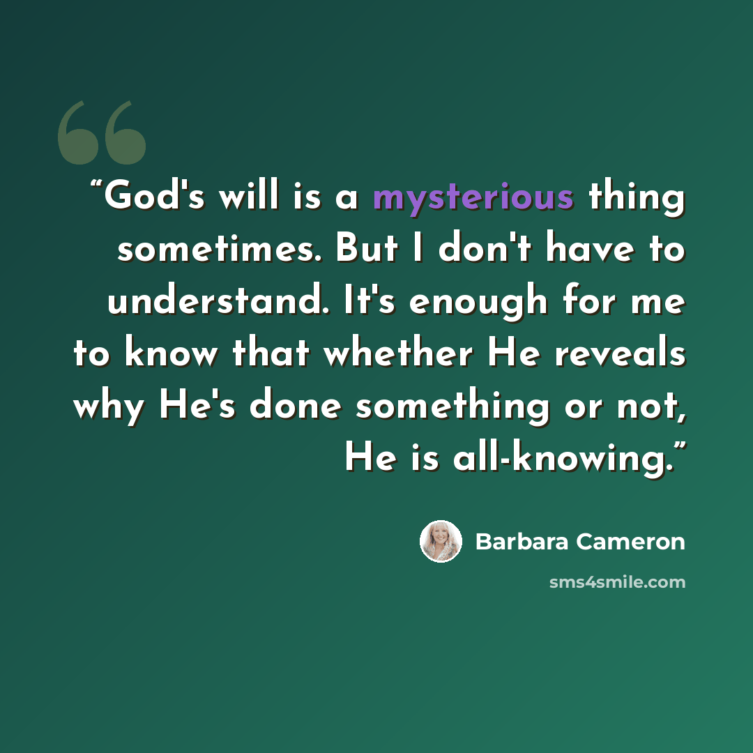 “God's will is a mysterious thing sometimes. But I don't have to understand. It's enough for me to know that whether He reveals why He's done something or not, He is all-knowing.” quote by Barbara Cameron