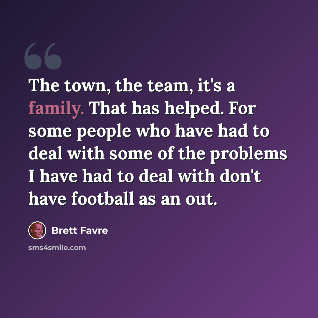 “The town, the team, it's a family. That has helped. For some people who have had to deal with some of the problems I have had to deal with don't have football as an out.” quote by Brett Favre