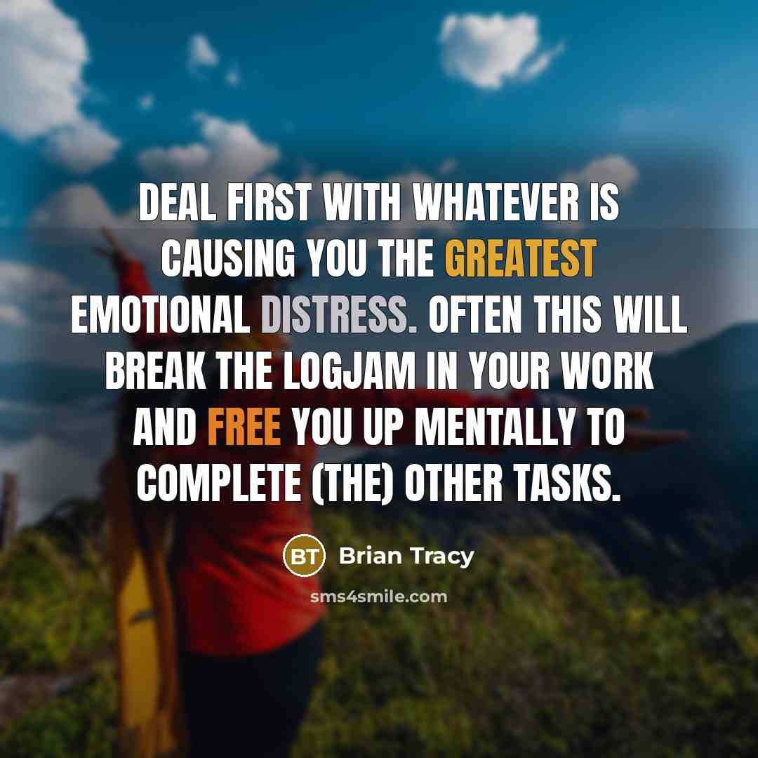 “Deal first with whatever is causing you the greatest emotional distress. Often this will break the logjam in your work and free you up mentally to complete (the) other tasks.” quote by Brian Tracy