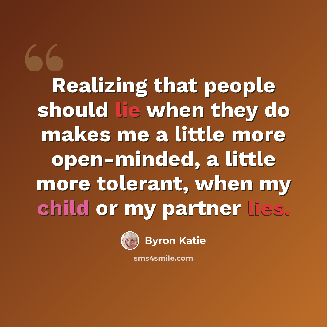 “Realizing that people should lie when they do makes me a little more open-minded, a little more tolerant, when my child or my partner lies.” quote by Byron Katie