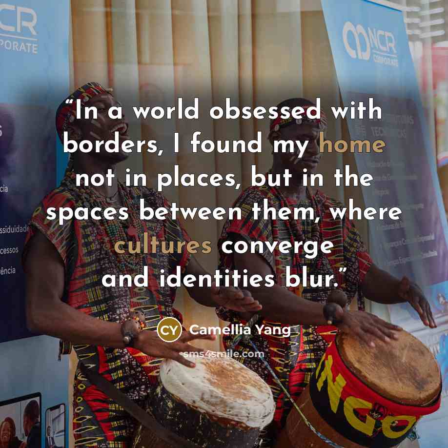 “In a world obsessed with borders, I found my home not in places, but in the spaces between them, where cultures converge and identities blur.” quote by Camellia Yang