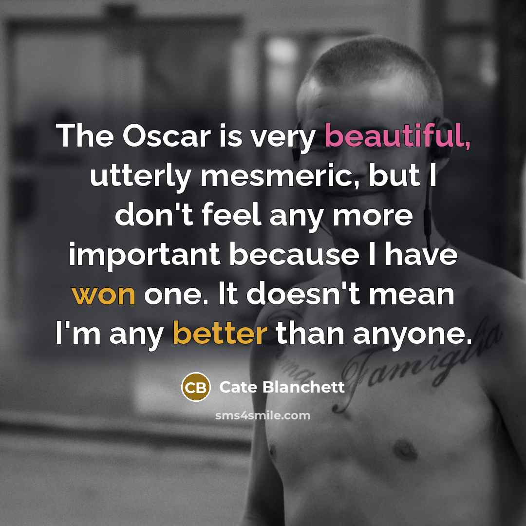 “The Oscar is very beautiful, utterly mesmeric, but I don't feel any more important because I have won one. It doesn't mean I'm any better than anyone.” quote by Cate Blanchett
