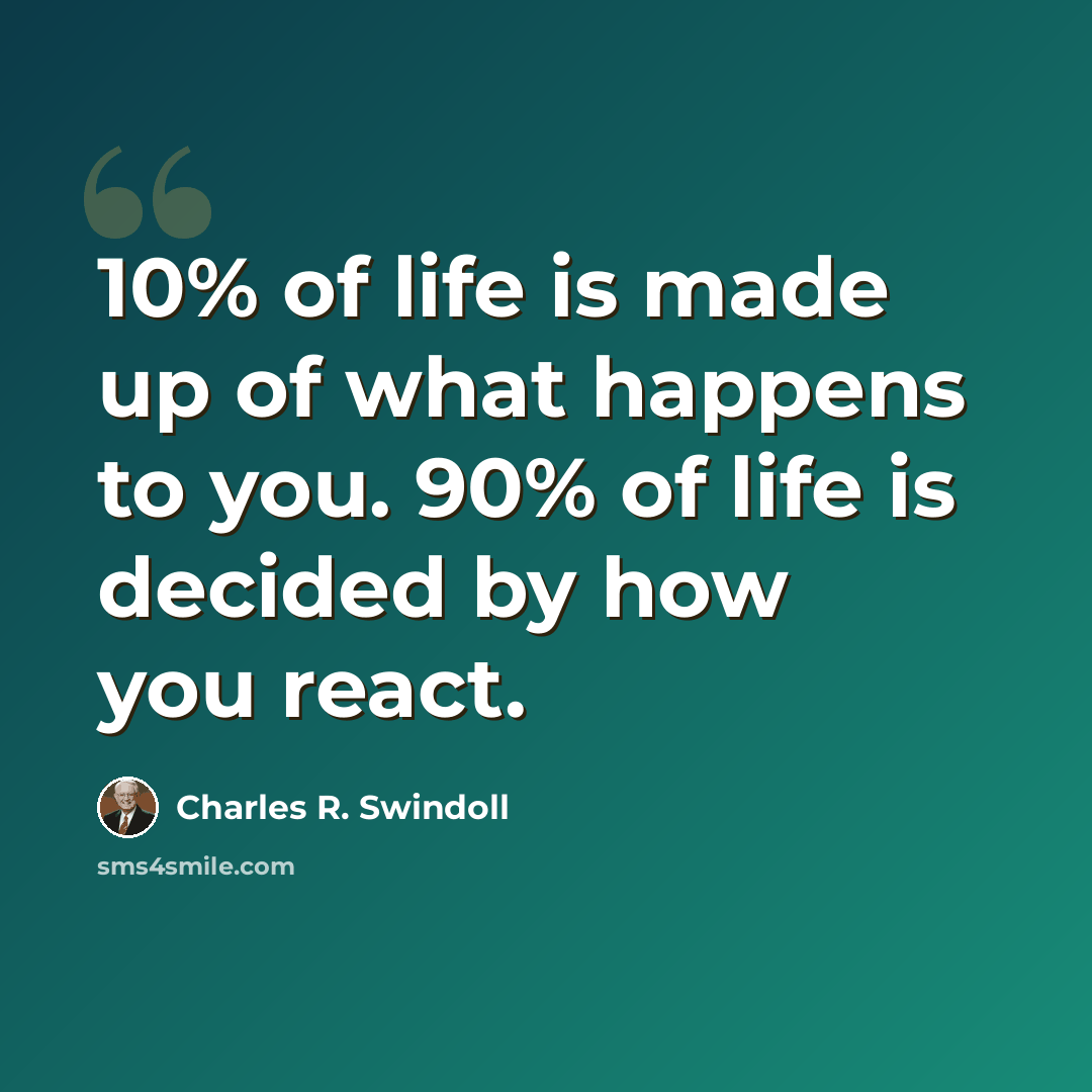 “10% of life is made up of what happens to you. 90% of life is decided by how you react.” quote by Charles R. Swindoll