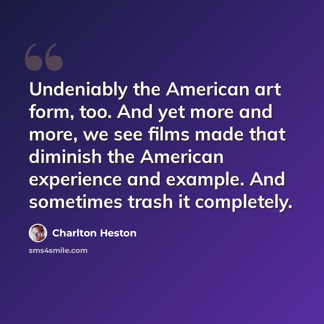 “Undeniably the American art form, too. And yet more and more, we see films made that diminish the American experience and example. And sometimes trash it completely.” quote by Charlton Heston