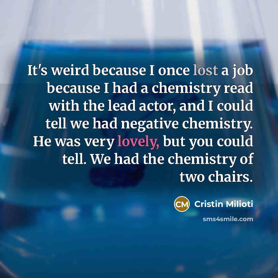 “It's weird because I once lost a job because I had a chemistry read with the lead actor, and I could tell we had negative chemistry. He was very lovely, but you could tell. We had the chemistry of two chairs.” quote by Cristin Milioti