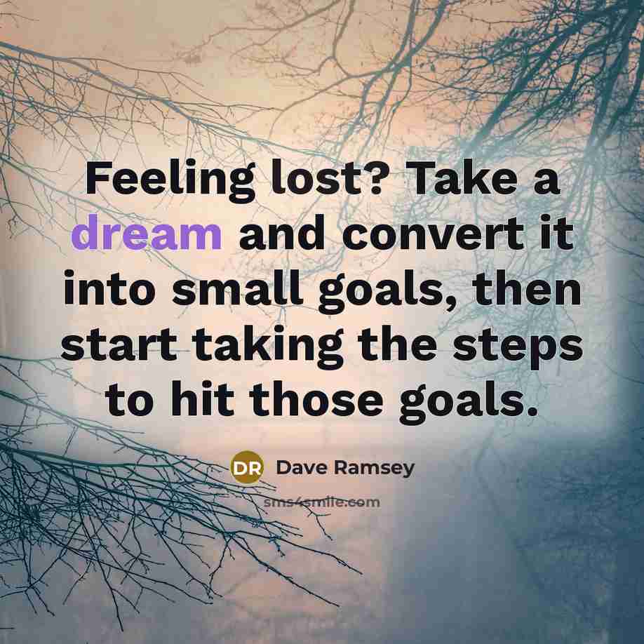 “Feeling lost? Take a dream and convert it into small goals, then start taking the steps to hit those goals.” quote by Dave Ramsey