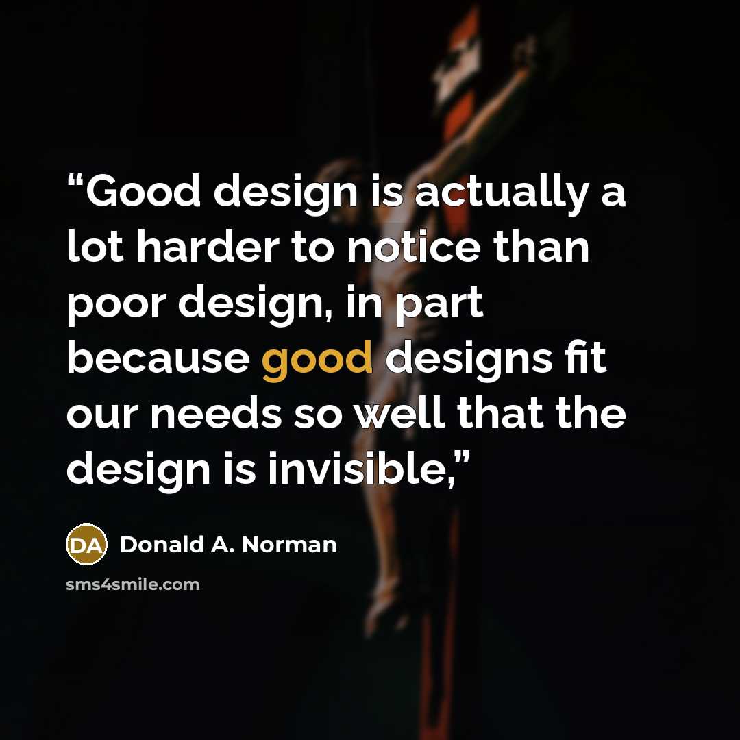 “Good design is actually a lot harder to notice than poor design, in part because good designs fit our needs so well that the design is invisible,” quote by Donald A. Norman
