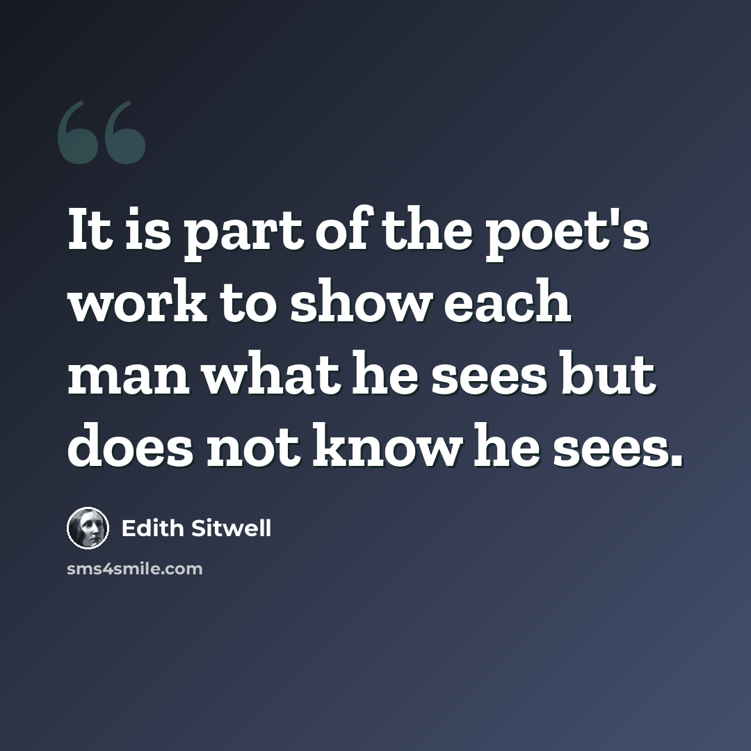 “It is part of the poet's work to show each man what he sees but does not know he sees.” quote by Edith Sitwell