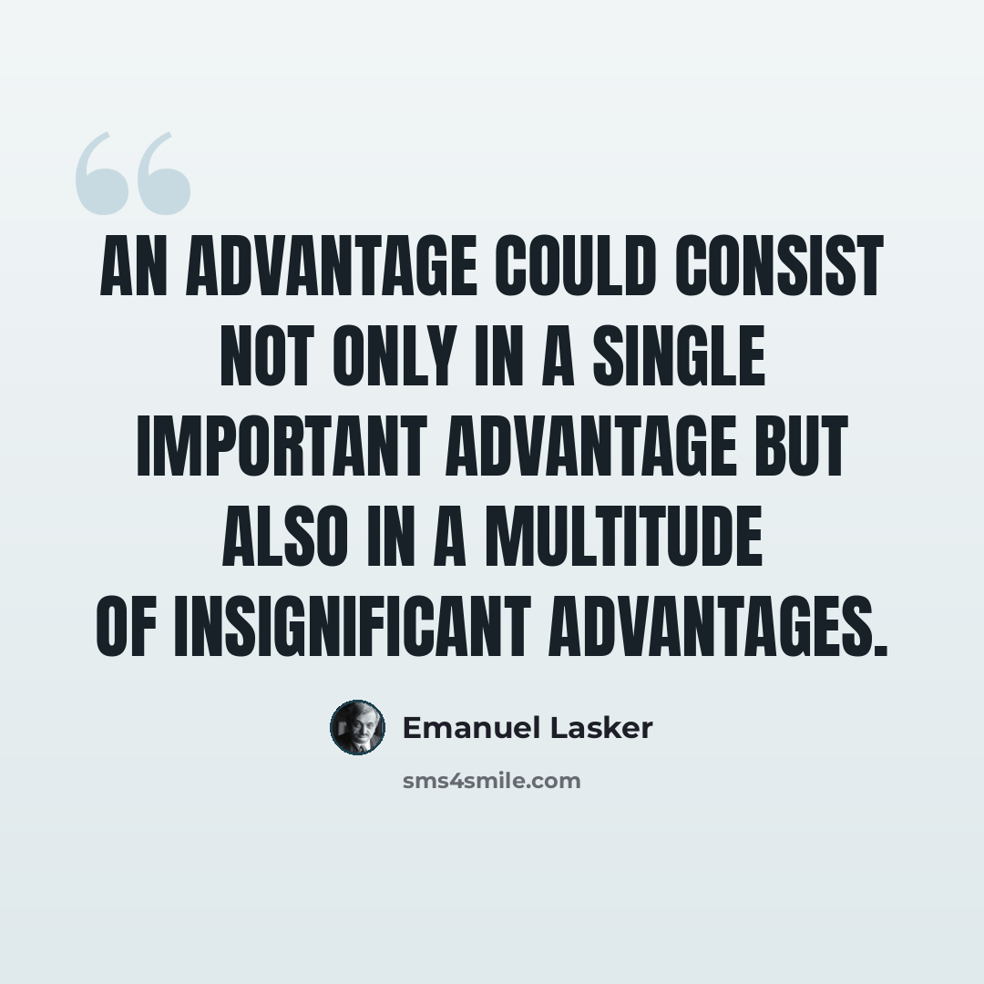 “An advantage could consist not only in a single important advantage but also in a multitude of insignificant advantages.” quote by Emanuel Lasker