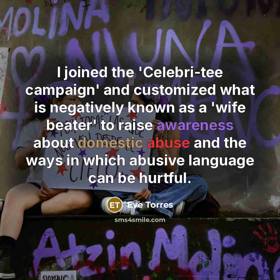 “I joined the 'Celebri-tee campaign' and customized what is negatively known as a 'wife beater' to raise awareness about domestic abuse and the ways in which abusive language can be hurtful.” quote by Eve Torres