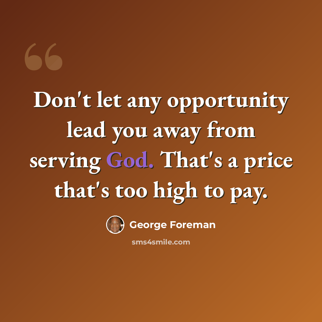 “Don't let any opportunity lead you away from serving God. That's a price that's too high to pay.” quote by George Foreman