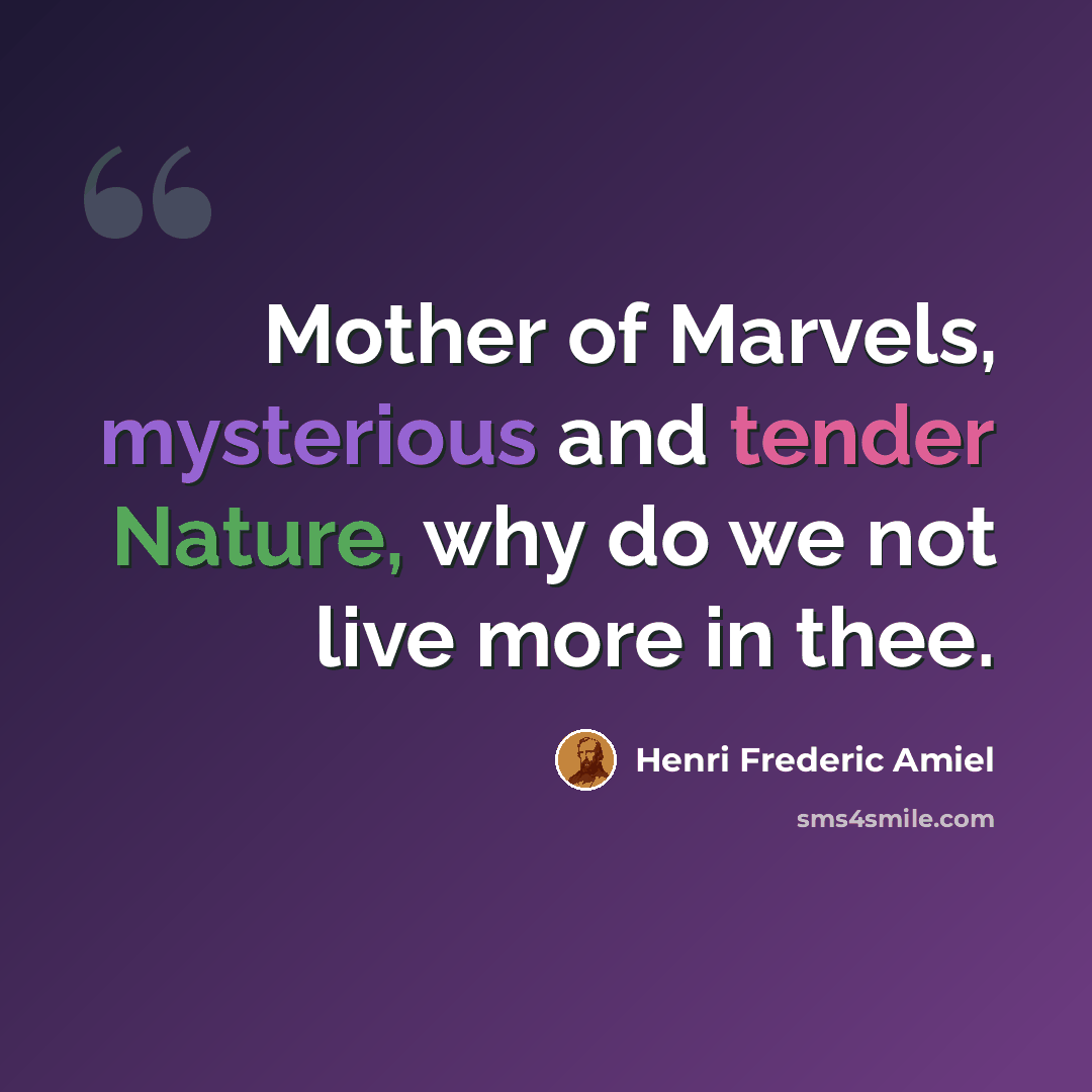 “Mother of Marvels, mysterious and tender Nature, why do we not live more in thee.” quote by Henri Frederic Amiel