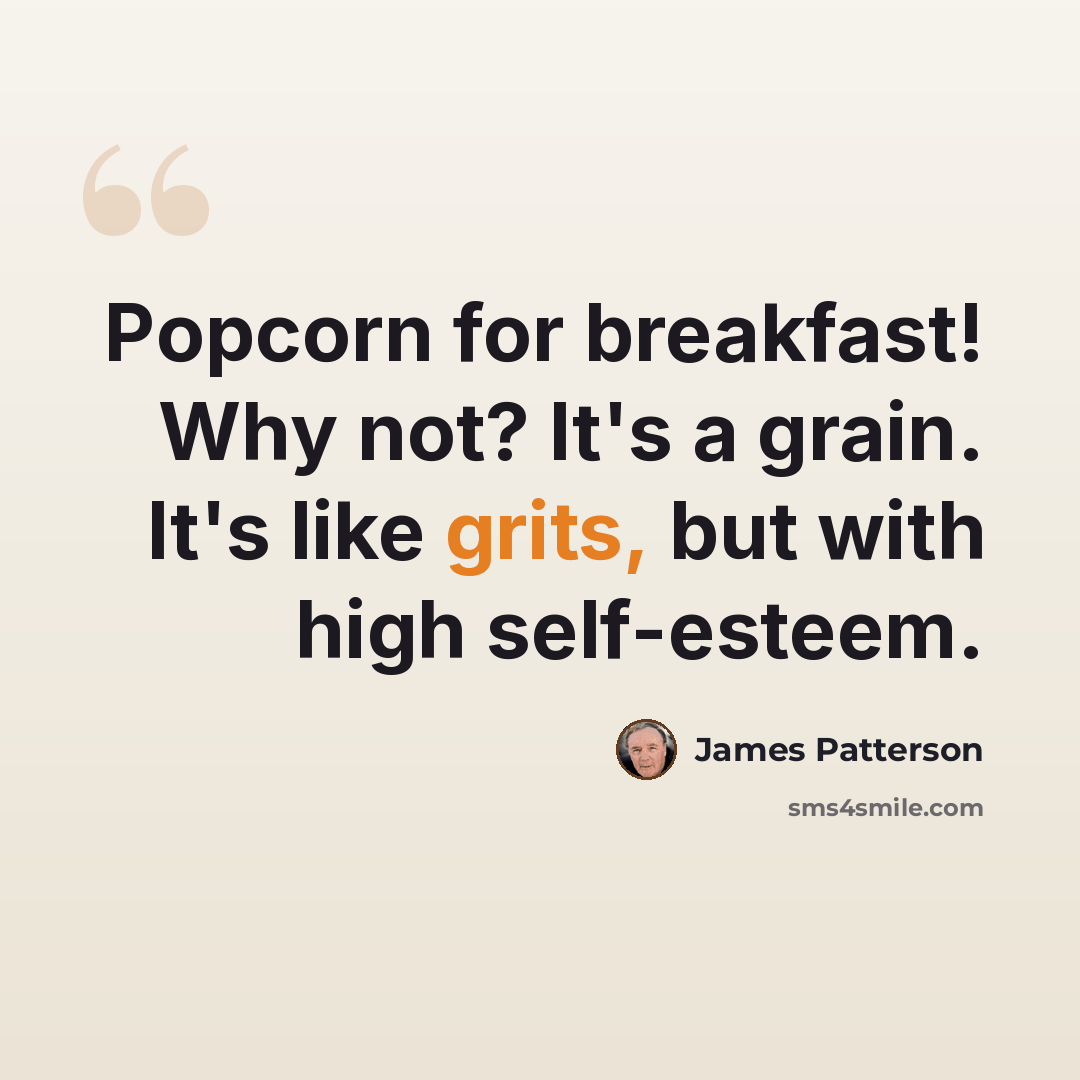 “Popcorn for breakfast! Why not? It's a grain. It's like grits, but with high self-esteem.” quote by James Patterson