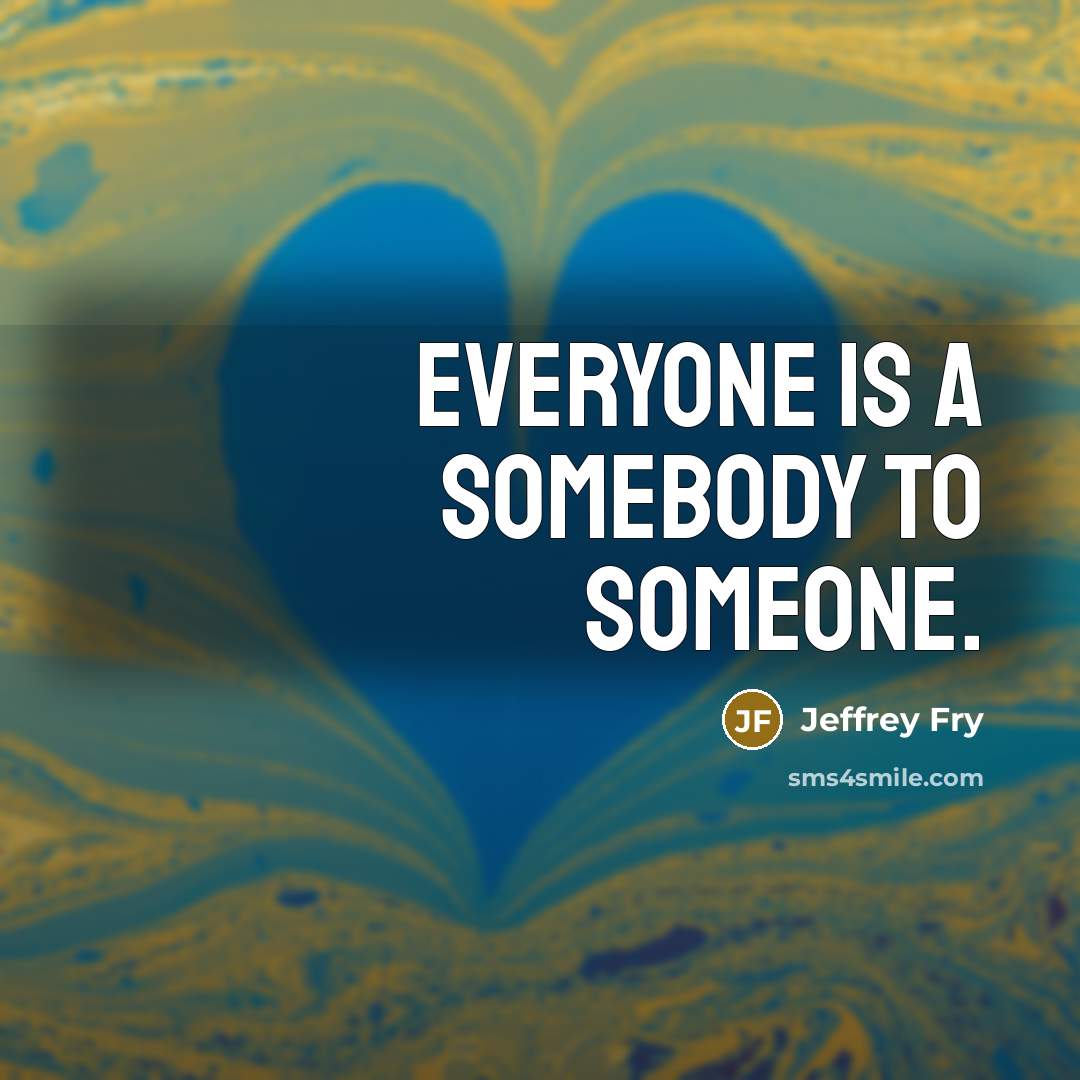 “Everyone is a somebody to someone.” quote by Jeffrey Fry